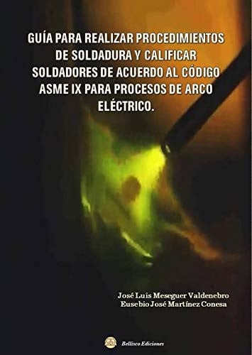GUÍA PARA REALIZAR PROCEDIMIENTOS DE SOLDADURA Y CALIFICAR SOLDADORES DE ACUERDO AL CÓDIGO ASME IX P, de Meseguer Valdenebro