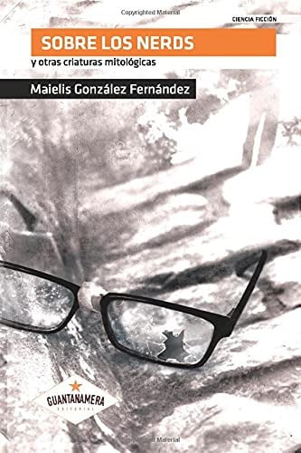 SOBRE LOS NERDS Y OTRAS CRIATURAS MITOLOGICAS, de Maielis González Fernández | portada del libro