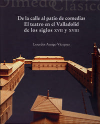 DE LA CALLE AL PATIO DE COMEDIAS. El teatro en el Valladolid de los siglos XVII y XVIII, de AMIGO VÁZQUEZ | portada del libro