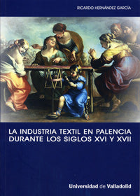 INDUSTRIA TEXTIL EN PALENCIA DURANTE LOS SIGLOS XVI Y XVII, LA. LA IMPLICACIÓN DE UNA CIUDAD CON LA, de HERNANDEZ GARCIA | po