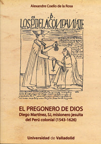 PREGONERO DE DIOS, EL. DIEGO MARTÍNEZ, SJ, MISIONERO JESUITA DEL PERÚ COLONIAL (1543-1626), de COELLO DE LA ROSA | portada de