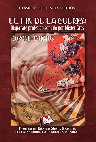 EL FIN DE LA GUERRA: DISPARATE PROFETICO SOÑADO POR MISTER GREY, de CORONEL IGNOTUS | portada del libro