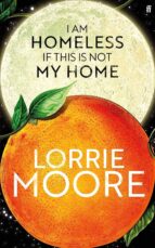 I AM HOMELESS IF THIS IS NOT MY HOME (EXPORT EDITION), de Lorrie Moore | portada del libro