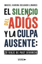 El Silencio del Adiós y la Culpa Ausente: Tu Viaje de Post divorcio, de MACIEL KARINA DELGADO LINARES | portada del libro