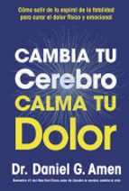 CAMBIA TU CEREBRO, CALMA TU DOLOR, de DANIEL G. AMEN | portada del libro