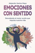 EMOCIONES CON SENTIDO. DESVELANDO EL MOTOR OCULTO QUE IMPULSA NUE STRA VIDA, de ALEJANDRO SANTOS MAYO | portada del libro