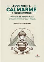 APRENDO A CALMARME Y CONCENTRARME. PROGRAMA DE ATENCIÓN PLENA EDUCACIÓN INFANTIL (2º CICLO) Y PRIMARIA, de AMPARO PILES ALMEN