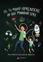 De tu mano aprenderé lo que mañana seré, de Cacciatore Agelvis | portada del libro