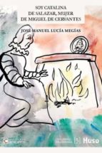 Soy Catalina de Salazar, mujer de Miguel de Cervantes, de José Manuel Lucía Megías | portada del libro
