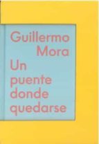(CATALOGO) UN PUENTE DONDE QUEDARSE, de GUILLERMO MORA | portada del libro