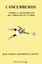 CANCERBEROS. TEORIA Y SENTIMIENTO DEL PORTERO DE FUTBO, de JOSE MARIA CONTRERAS ESPUNY | portada del libro