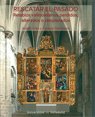 RESCATAR EL PASADO. RETABLOS VALLISOLETANOS PERDIDOS, ALTERADOS O DESPLAZADOS, de URREA FERNANDEZ, JESUS | portada del libro