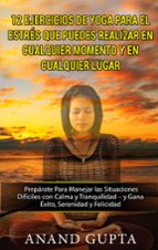 12 Ejercicios de Yoga Para el Estrés que Puedes Realizar en Cualquier Momento y en Cualquier Lugar, de ANAND GUPTA | portada