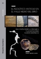 El Neolítico antiguo en el Valle Medio del Ebro. Una visión desde la cerámica y las dataciones radio, de RAFAEL LABORDA LOREN