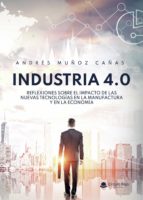 INDUSTRIA 4.0 REFLEXIONES SOBRE EL IMPACTO DE LAS NUEVAS TECNOLOG ÍAS EN LA MANUFACTURA Y EN LA ECONOMÍA, de ANDRES MUÑOZ CAÑ