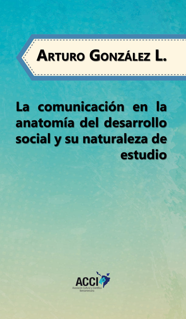 La comunicación en la anatomía del desarrollo social y su naturaleza de estudio, de González López, Arturo | portada del libr
