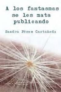 A los fantasmas se les mata publicando, de PEREZ CASTAÑEDA,SANDRA | portada del libro