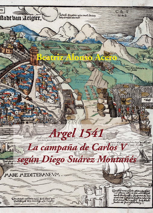 Argel 1541. La campaña de Carlos V según Diego Suárez Montañés, de Alonso Acero, Beatriz | portada del libro