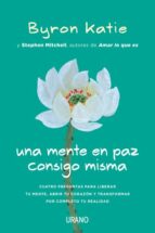 UNA MENTE EN PAZ CONSIGO MISMA: CUATRO PREGUNTAS PARA LIBERAR TU MENTE, ABRIR TU CORAZON Y TRANSFORMAR POR COMPLETO TU REALID