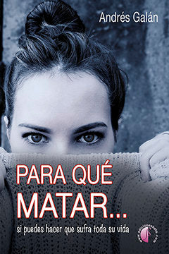 Para qué matar... si puedes hacer que sufra toda su vida, de Galán Monroy, Andrés | portada del libro