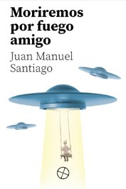 MORIREMOS POR FUERGO AMIGO, de SANTIAGO ROMERO, JUAN MANUEL | portada del libro