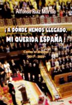 A DONDE HEMOS LLEGADO, MI QUERIDA ESPAÑA!, de ALFONSO RUIZ MORILLO | portada del libro