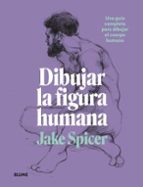 DIBUJAR LA FIGURA HUMANA. UNA GUIA COMPLETA PARA DIBUJAR EL CUERPO HUMANO, de Jake Spicer | portada del libro