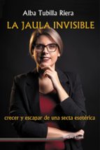 LA JAULA INVISIBLE (CRECER Y ESCAPAR DE UNA SECTA ESOTERICA), de ALBA TUBILLA RIERA | portada del libro