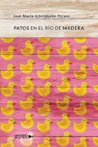 Patos en el río de madera, de JOSE MARIA ARISTIMUÑO PERAZA | portada del libro