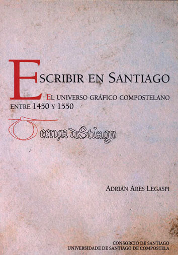 ESCRIBIR EN SANTIAGO EL UNIVERSO GRAFICO COMPOSTELANO ENTRE 1450 Y 1550, de ARES LEGASPI, ADRIAN | portada del libro