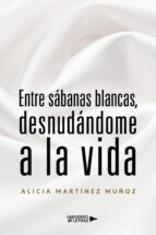 ENTRE SABANAS BLANCAS, DESNUDANDOME A LA VIDA, de ALICIA MARTINEZ MUÑOZ | portada del libro