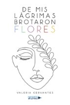 De mis lágrimas brotaron flores, de VALERIA CERVANTES | portada del libro