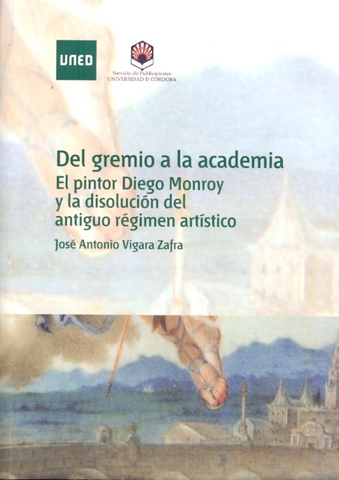 Del gremio a la academia. El pintor diego Monroy y la disolución del antiguo régimen artístico, de Vigara Zafra, José Antonio