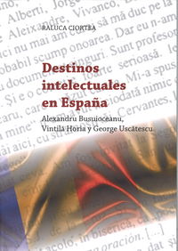 Destinos Intelectuales en España: Alexandru Busuioceanu, Vintila Horia y George Uscatescu, de Raluca Ciortea | portada del li
