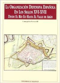 ORGANIZACIÓN DEFENSIVA ESPAÑOLA EN LOS SIGLOS XVI-XVII. DESDE EL RÍO EO HASTA EL VALLE DE ARÁN, LA, de PORRAS GIL | portada d