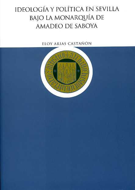 Ideología y Política en Sevilla bajo la Monarquía de Amadeo de Saboya, de Arias Castañón, Eloy | portada del libro