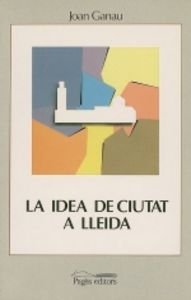 La idea de ciutat a Lleida (segles XVIII-XX), de Ganau, Joan | portada del libro