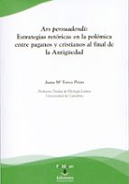 Ars persuadendi: Estrategias retóricas en la polémica entre paganos y cristianos al final de la Anti, de JUANA M TORRES PRIET