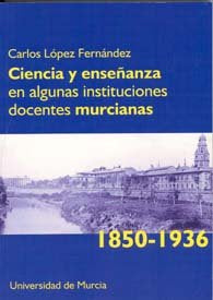Ciencia y Enseñanza en Algunas Instituciones Docentes Murcianas (1850-1936), de LÓPEZ FERNÁNDEZ | portada del libro