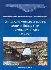 Un tiempo, un proyecto, un hombre, antonio robles vives y los pantanos de lorca (1785-1802), de HERNANDEZ FRANCO | portada de