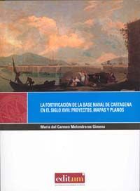 La Fortificación de la Base Naval de Cartagena en el Siglo Xviii: Proyectos, Mapas y Planos, de MELENDRERAS GIMENO | portada