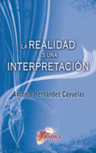 La realidad es una interpretación, de Hernández Cayuelas, Antonio | portada del libro