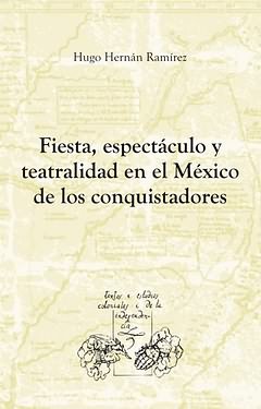 FIESTA, ESPECTACULO Y TEATRALIDAD EN EL MEXICO DE LOS CONQUISTADORES, de RAMIREZ SIERRA, HUGO HERNAN | portada del libro