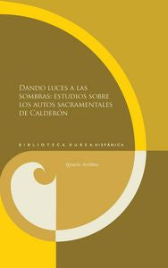 Dando luces a las sombras: estudios sobre los autos sacramentales de Calderón., de IGNACIO ARELLANO | portada del libro