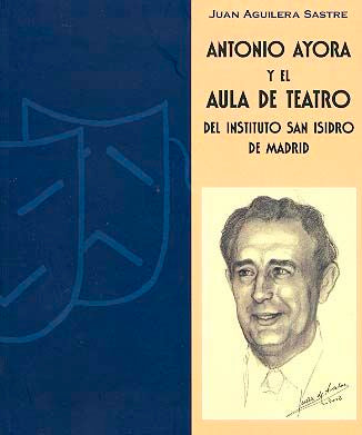 Antonio Ayora y el Aula de Teatro del Instituto San Isidro de Madrid, de Aguilera Sastre, Juan | portada del libro