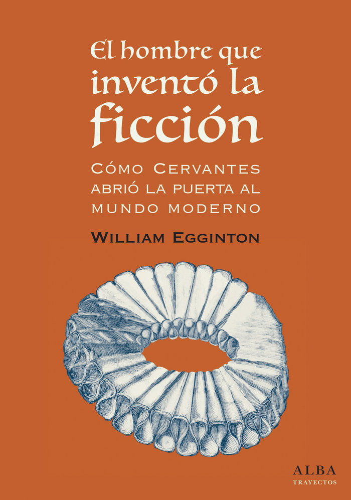 El hombre que inventó la ficción: cómo Cervantes abrió la puerta al mundo Moderno, de Egginton, William | portada del libro