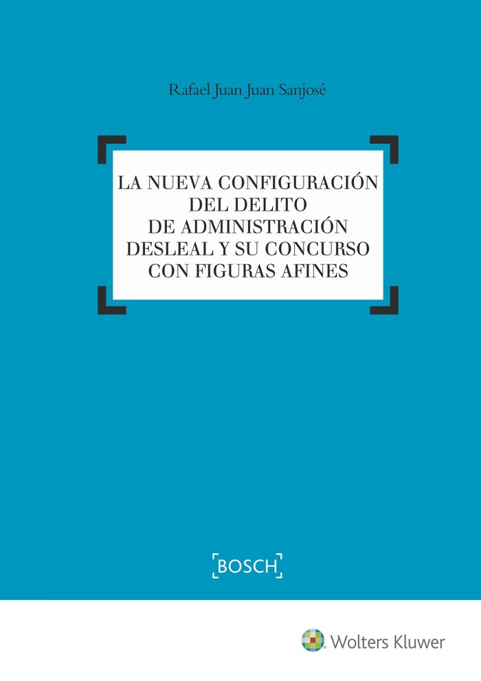 La nueva configuración del delito de administración desleal y su concurso con figuras afines, de Juan Sanjosé, Rafael Juan |