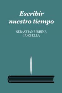 Escribir nuestro tiempo, de Urbina Tortella, Sebastián | portada del libro
