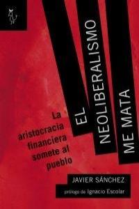 El neoliberalismo me mata, de JAVIER SáNCHEZ ALVAREZ | portada del libro