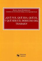 QUE FUE, QUE ERA, QUE ES, Y QUE SERA EL DERECHO DEL TRABAJO, de Angel Arias Domínguez | portada del libro